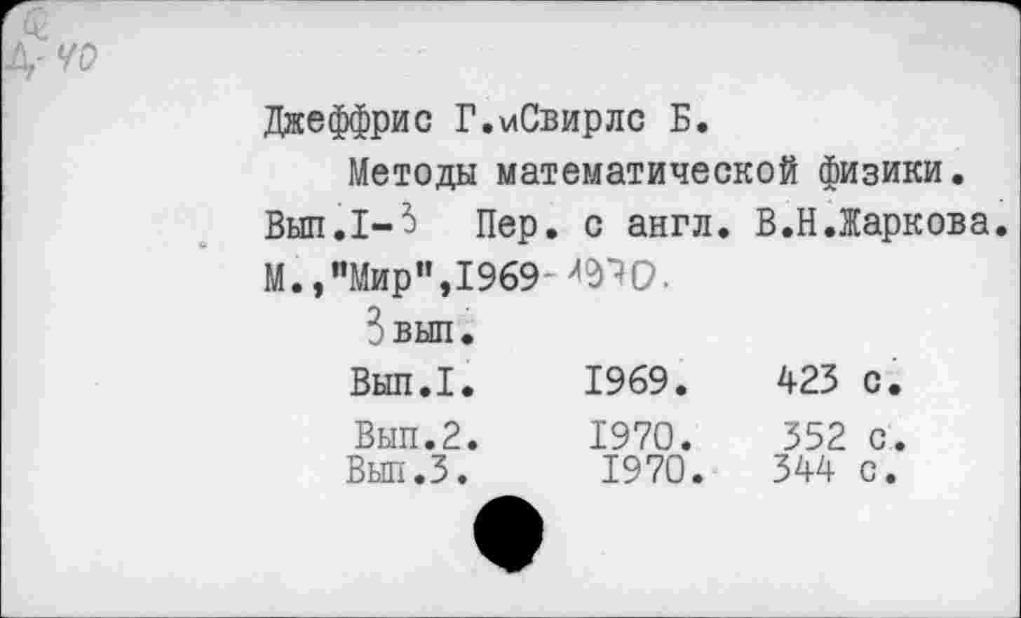 ﻿'У(?
Джеффрис Г.иСвирлс Б.
Методы математической физики.
Вып.1-?) Пер. с англ. В.Н.Жаркова.
М.,«Мир”,1969-^0.
Звып.
Вып.1.	1969.	423 с.
Вып.2.	1970.	352 с.
Вып.З. 1970.	344 с.